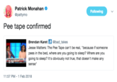 Patrick Monahan @pattymo Following Pee tape confirmed Brendan Karet @bad_takes Jesse Watters: The Pee Tape can't be real, "because if someone pees in the bed, where are you going to sleep? Where are you going to sleep? It's obviously not true, that doesn't make any sense" 11:57 PM-1 Feb 2018
