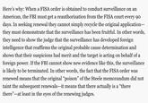 Here's why: When a FISA order is obtained to conduct surveillance on an American, the FBI must get a reauthorization from the FISA court every 90 days. In seeking renewal they cannot simply recycle the original application they must demonstrate that the surveillance has been fruitful. In other words, they need to show the judge that the surveillance has developed foreign intelligence that reaffirms the original probable cause determination and shows that their suspicions had merit and the target is acting on behalf of a foreign power. If the FBI cannot show new evidence like this, the surveillance is likely to be terminated. In other words, the fact that the FISA order was renewed means that the original "poison" of the Steele memorandum did not taint the subsequent renewals-it means that there actually is a “there there"-at least in the eyes of the renewing judges. 05