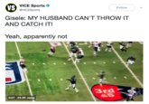 VS VICE Sports @VICESports Follow Gisele: MY HUSBAND CAN'T THROW IT AND CATCH IT! Yeah, apparently not 3rd &.5 12 0:07 23.2K views
