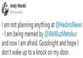 Andy Warski @Andywarski I am not planningq anything at @HasbroNews - I am being memed by @WeWuzMetokur and now I am afraid. Goodnight and hope l don't wake up to a knock on my door.