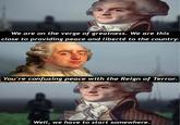 We are on the verge of greatness. We are this close to providing peace and liberté to the country. You're confusing peace with the Reign of Terror. Well, we have to start somewhere.