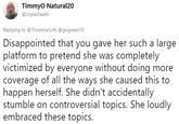 Timmyo Natural20 @UrpleDeath Replying to @ThisAmerLife @gogreen18 Disappointed that you gave her such a large platform to pretend she was completely victimized by everyone without doing more coverage of all the ways she caused this to happen herself. She didn't accidentally stumble on controversial topics. She loudly embraced these topics.