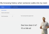 My browsing history when someone walks into my room History Q Search history Chrome history Tabs from other devices Clear browsing data 2 Your browsing history appears here See how clean it is? It's a tide ad