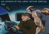 yo where tf my uber driver taking me