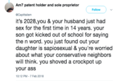 Am7 patent holder and sole proprietor ( Follow ) @Capittalism it's 2028,you & your husband just had sex for the first time in 14 years. your son got kicked out of school for saying the n word. you just found out your daughter is sapiosexual & you're worried about what your conservative neighbors will think. you shoved a crockpot up your assS 10:12 PM-7 Feb 2018