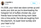 ひ$LATERひ @DeVito Follow ) it's 2028, your robot sex slave comes up and sucks your d--- as you're downloading the hologram full of buffalo chicken dip, your friends have turned the dining room table into a time portal, the kids are laughing from the playroom, its super bowl sunday and your heart is full 8:03 PM 7 Feb 2018
