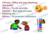 Chintu : Why are you heating the knife Mintu : To do suicide. Chintu: But why are you heating it? Mintu To prevent infection.
