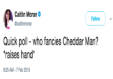 Caitlin Moran @caitlinmoran Follow Quick poll who fancies Cheddar Man? raises hand* 8:25 AM -7 Feb 2018