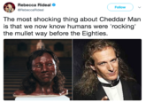 Rebecca Rideal @RebeccaRideal Follow ) ﹀ The most shocking thing about Cheddar Man is that we now know humans were 'rocking the mullet way before the Eighties