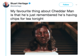 Stuart Heritage @stuheritage ( Follow ) My favourite thing about Cheddar Man is that he's just remembered he's having chips for tea tonight