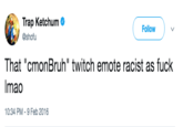Trap Ketchum @shofu ( Follow ) 、 That "cmonBruh" twitch emote racist as f--- Imao 10:34 PM-9 Feb 2016