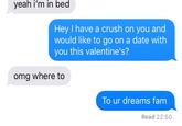 yeah i'm in bed Hey I have a crush on you and would like to go on a date with you this valentine's? omg where to To ur dreams fam Read 22:50