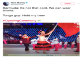 Hold My Beer EA Nick Murray @NickMurray91 Follow Bermuda: lts not that cold. We can wear shorts. Tonga guy: Hold my beer #OpeningCeremony"Vグ GA POP: 108,020 ATH: 1 2014 MED: O