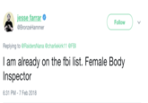 & jesse farrar Follow BronzeHammer Replying to @RaidersNana @charliekirk11 @FB I am already on the fbi list. Female Body Inspector :31 PM-7 Feb 2018