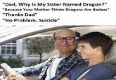 Suicide Is Badass "Dad, Why Is My Sister Named Dragon?" "Because Your Mother Thinks Dragons Are Badass "Thanks Dad" "No Problem, Suicide"