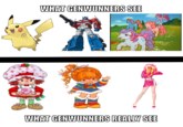 What I think of Genwunners Not only genwunners has to like the first generation of Pokemon, Transformers, and MLP.....But they had to like the first three generations of most lovable (girly) franchises. Here's Why:
- People who hate Strawberry Shortcake's Berry Bitty Adventures and the DHX reboot of Strawberry Shortcake like the first generation of Strawberry Shortcake
- People who hate the 2009 and 2014 reboot of Rainbow Brite like the first generation of Rainbow Brite
- People who hate the live action JEM movie like the first generation of Jem
That picture really explains the truth.