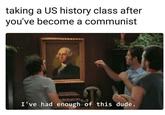 taking a US history class after you've become a communist I've had enough of this dude.