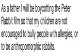 As a father I will be boycotting the Peter Rabbit film so that my children are not encouraged to bully people with allergies, or to be anthropomorphic rabbits