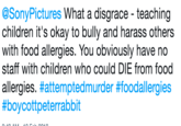 @SonyPictures What a disgrace - teaching children it's okay to bully and harass others with food allergies. You obviously have no staff with children who could DIE from food allergies. #attemptedmurder #foodallergies #boycottpeterrabbit