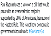 Paul Ryan refuses a vote on a bill that would pass with an overwhelming majority, supported by 90% of Americans, because of the Hastert Rule. This is not how democratic government should work. #GoNancyGo