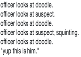 officer looks at doodle officer looks at suspect. officer looks at doodle officer looks at suspect, squinting officer looks at doodle "yup this is him."