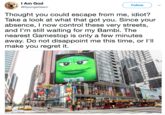 IAm God @SpongeGasm Follow Thought you could escape from me, idiot? Take a look at what that got you. Since your absence, I now control these very streets, and I'm still waiting for my Bambi. The nearest Gamestop is only a few minutes away. Do not disappoint me this time, or T make you regret it