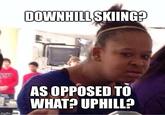 DOWNHILL SKIING AS OPPOSEDTO WHAT? UPHILL?