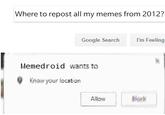 Where to repost all my memes from 2012 Google Search I'm Feeling Memedroid wants to Know your location Allow