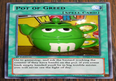 POT OF GREED 3 SPELL CARD ] 1st Edition Go to gamestop, and ask the bastard working the counter if they have bambi on the ps2. if you come back empty handed youll be in big trouble mister. you will never see the light of day. BPO2-EN129 55144522 ©1996 KAZUKI TAKAHASHI