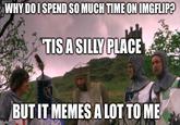 WHY DOI SPEND SO MUCH TIME ON IMGFLIP? TISASILLY PLACE BUT IT MEMES A LOT TOME