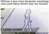 When I see two homies making out and they don't say no h--- ES LATER HOMOく H, sapiens (médern hum