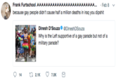 Frank Furtschool λλλλλλλλλλλλλλλλλλλλλλλλλλ . Feb 8 because gay people didn't cause half a million deaths in iraq you d------ Dinesh D'Souza DineshDSouza Why is the Left supportive of a gay parade but not of a military parade?