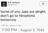 U.S. Army 宝 BUSArmy Some of you J--- are alright, don't go to Hiroshima tomorrow 7:00 PM August 5, 1945 7:00 PM August 5, 1945