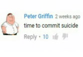 Peter Griffin 2 weeks ago time to commit suicide Reply . 10 1