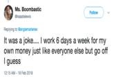 Ms. Boombastic @kaaatelewis Follow Replying to @angiemarlenex It was a joke.... I work 6 days a week for my own money just like everyone else but go off l guess 12:15 AM-18 Feb 2018