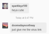 sparkleyz100 heya cutie Today at 8:47 PM doomsdaysoothsay just give me the virus link