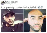 So apparently this is called a Hatfish 💀💀 Karabo Motsoane @Tswana Guy3 So apparently this is called a Hatfish " ..