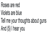 Roses are red Violets are blue Tell me your thoughts about guns And (5) 1 hear you