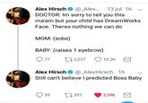 Alex Hirsch * @_Alex.. . 13jul. 16 ﹀ DOCTOR: Im sorry to tell you this ma'am but your child has DreamWorks Face. Theres nothing we can do MOM: (sobs) BABY: (raises 1 eyebrow) 077 3,237 10.2K Alex Hirsch_AlexHirsch 1h v Still can't believe I predicted Boss Baby 39 391 3,396