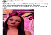 A--- Eaze Keating @deaddilf69 Follow Scientists at Harvard University have created this 3D Model depicting what ancient Egyptian queen Cleopatra may have looked like.
