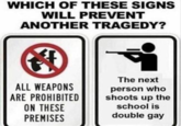 WHICH OF THESE SIGNS WILL PREVENT ANOTHER TRAGEDY? The next person who ALL WEAPONS ARE PROHIBITED shoots up the ON THESE PREMISES school is double gay