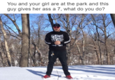 You and your girl are at the park and this guy gives her assa /, What do you do? footwear snow winter tree