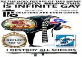 BY THE HOLY DECREE OF THIS MEME THE PERSON BELOW THIS IS INFINITE GAY NOBODY IMMUNE DELETE RS ARE EVEN GAYER DIS RD REFLEC NO U = ICARDS I DESTROY ALL SHEILDS