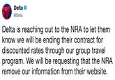 Delta e @Delta Delta is reaching out to the NRA to let them know we will be ending their contract for discounted rates through our group travel program. We will be requesting that the NRA remove our information from their website