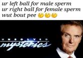 ur left ball for male sperm ur left ball for male sperm ur right ball for female spernm wut bout pee