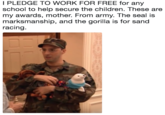 I PLEDGE TO WORK FOR FREE for any school to help secure the children. These are my awards, mother. From army. The seal is marksmanship, and the gorilla is for sand racing.
