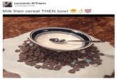 Leonardo DiTrapio @DirtbagDaniel Milk then cereal THEN bowl 100 \
