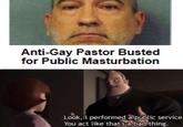 Anti-Gay Pastor Busted for Public M----------- Look, I performed alpublic service You act like thats a bad thing.