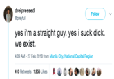 Straight Guy dreipressed @preyful Follow yes i'm a straight guy. yes I Suck d---. we exist. 4:09 AM - 27 Feb 2018 from Manila City, National Capital Region 410 Retweets 1,956 Likes 0 S