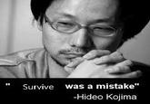 "Survive was a mistake" -Hideo Kojima